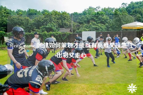 石河子团建如何策划才能既有高度又接地气出彩又走心
