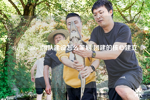 石河子团队建设怎么策划 团建的核心建立
